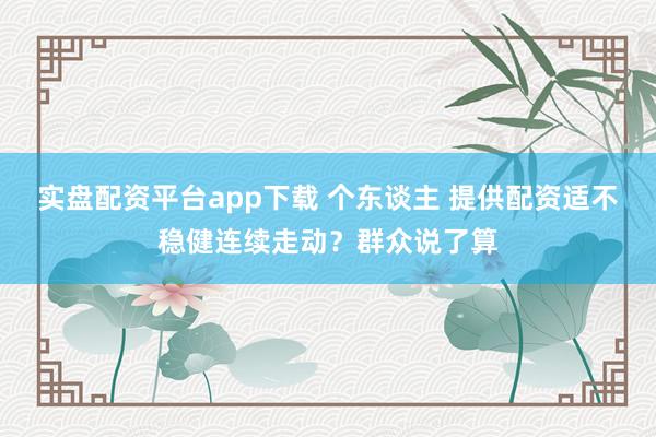 实盘配资平台app下载 个东谈主 提供配资适不稳健连续走动？群众说了算
