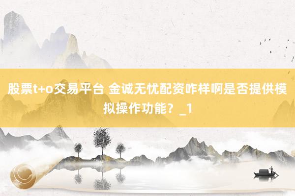 股票t+o交易平台 金诚无忧配资咋样啊是否提供模拟操作功能？_1