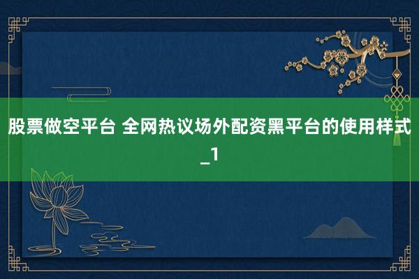 股票做空平台 全网热议场外配资黑平台的使用样式_1