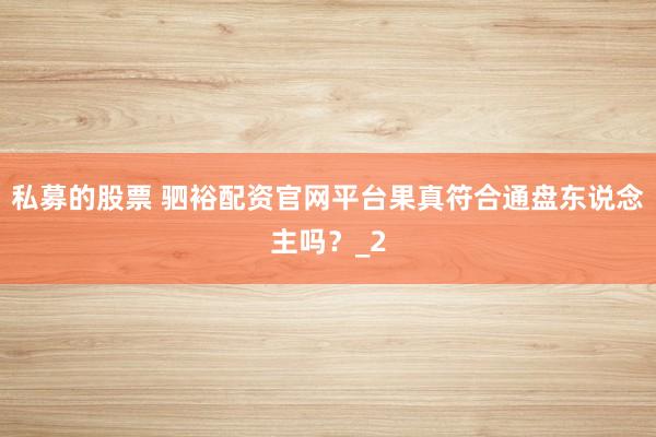 私募的股票 驷裕配资官网平台果真符合通盘东说念主吗？_2