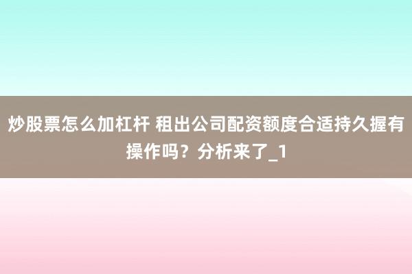 炒股票怎么加杠杆 租出公司配资额度合适持久握有操作吗?分析来了_1