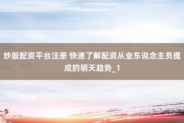 炒股配资平台注册 快速了解配资从业东说念主员提成的明天趋势_1
