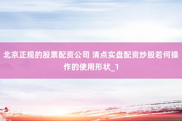 北京正规的股票配资公司 清点实盘配资炒股若何操作的使用形状_1