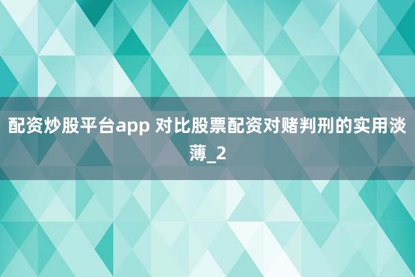 配资炒股平台app 对比股票配资对赌判刑的实用淡薄_2