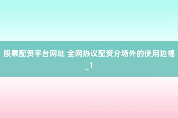 股票配资平台网址 全网热议配资分场外的使用边幅_1