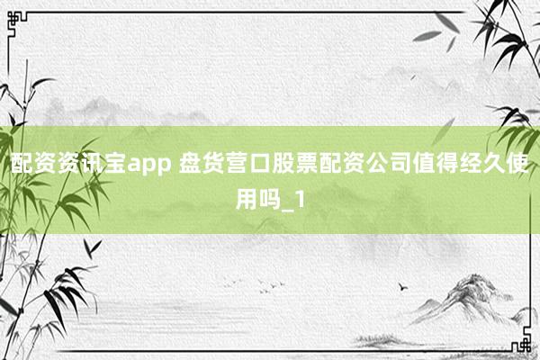 配资资讯宝app 盘货营口股票配资公司值得经久使用吗_1