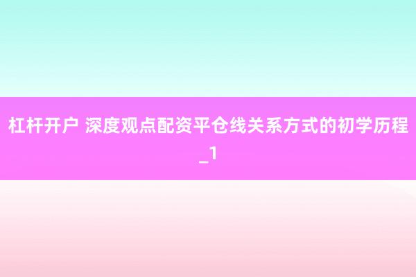 杠杆开户 深度观点配资平仓线关系方式的初学历程_1
