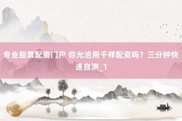 专业股票配资门户 你允洽用千祥配资吗?三分钟快速自测_1
