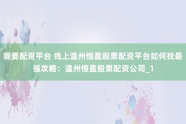 我要配资平台 线上温州恒盈股票配资平台如何找最强攻略：温州恒盈股票配资公司_1