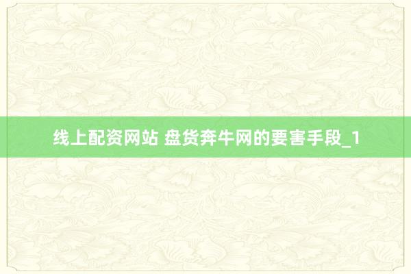 线上配资网站 盘货奔牛网的要害手段_1