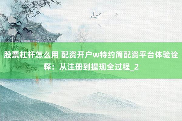 股票杠杆怎么用 配资开户w特约简配资平台体验诠释：从注册到提现全过程_2