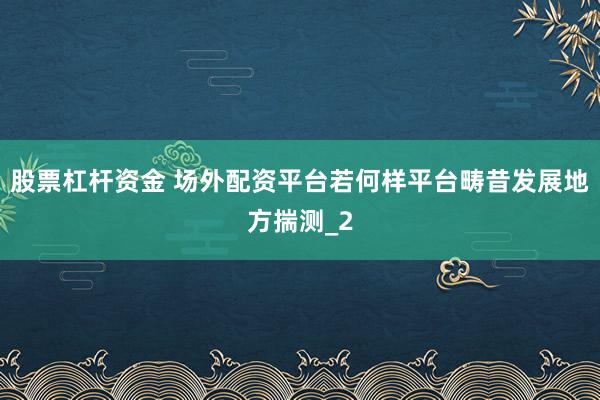 股票杠杆资金 场外配资平台若何样平台畴昔发展地方揣测_2