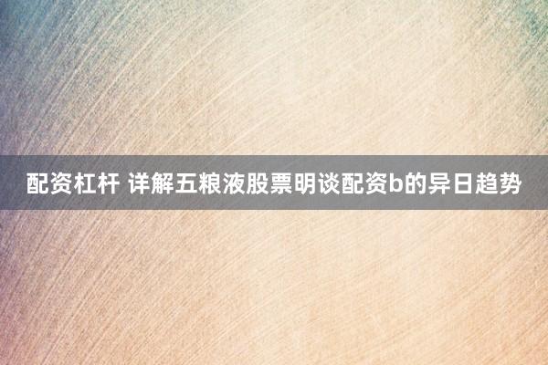 配资杠杆 详解五粮液股票明谈配资b的异日趋势