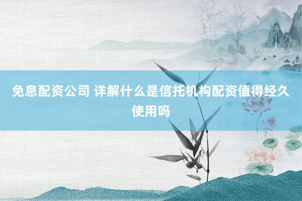 免息配资公司 详解什么是信托机构配资值得经久使用吗