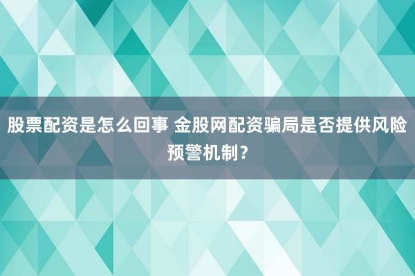 股票配资是怎么回事 金股网配资骗局是否提供风险预警机制?