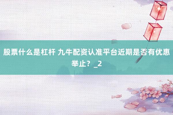 股票什么是杠杆 九牛配资认准平台近期是否有优惠举止?_2