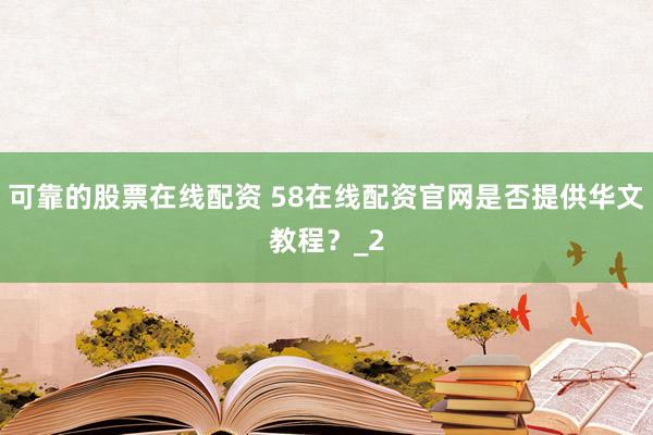 可靠的股票在线配资 58在线配资官网是否提供华文教程？_2