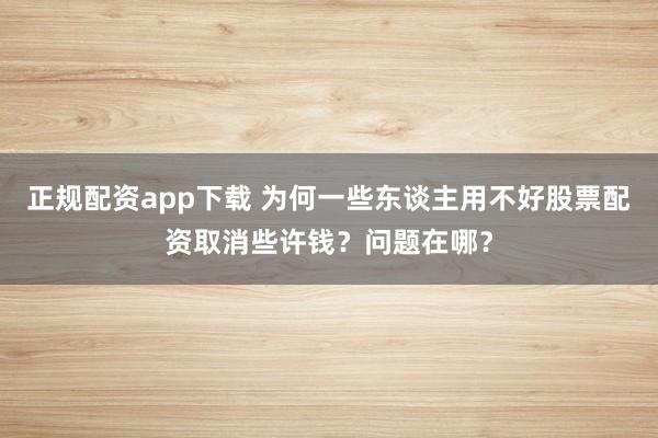 正规配资app下载 为何一些东谈主用不好股票配资取消些许钱？问题在哪？